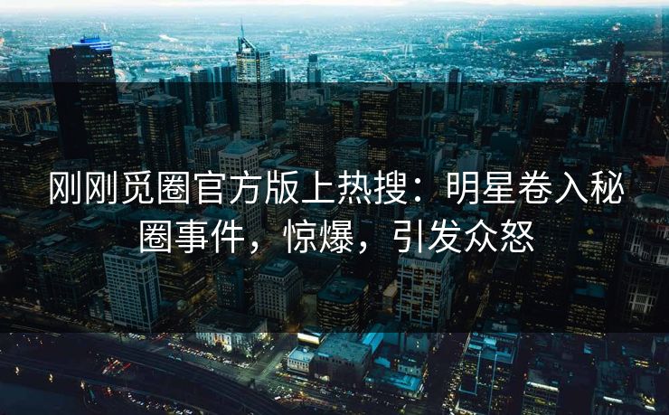 刚刚觅圈官方版上热搜：明星卷入秘圈事件，惊爆，引发众怒