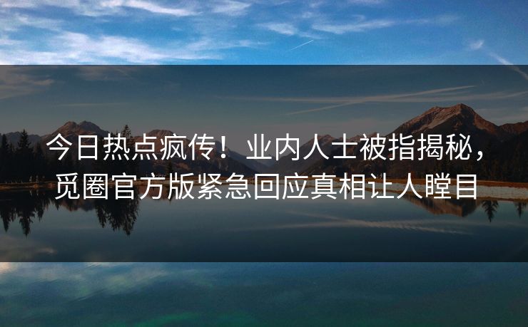 今日热点疯传！业内人士被指揭秘，觅圈官方版紧急回应真相让人瞠目