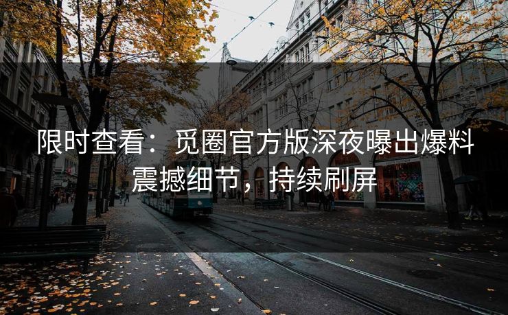 限时查看：觅圈官方版深夜曝出爆料震撼细节，持续刷屏