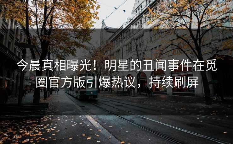 今晨真相曝光！明星的丑闻事件在觅圈官方版引爆热议，持续刷屏