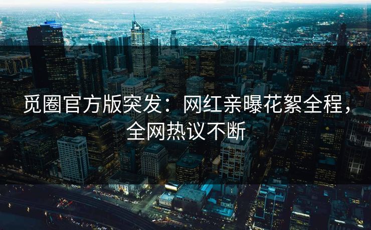 觅圈官方版突发：网红亲曝花絮全程，全网热议不断