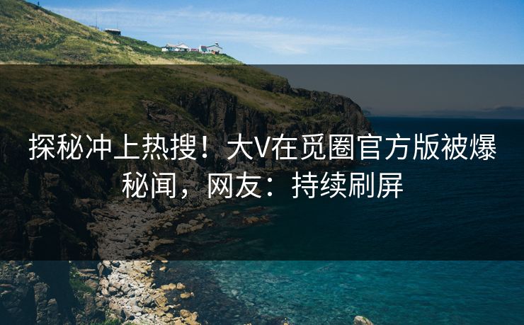 探秘冲上热搜！大V在觅圈官方版被爆秘闻，网友：持续刷屏