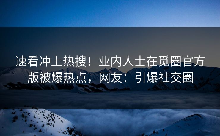 速看冲上热搜！业内人士在觅圈官方版被爆热点，网友：引爆社交圈