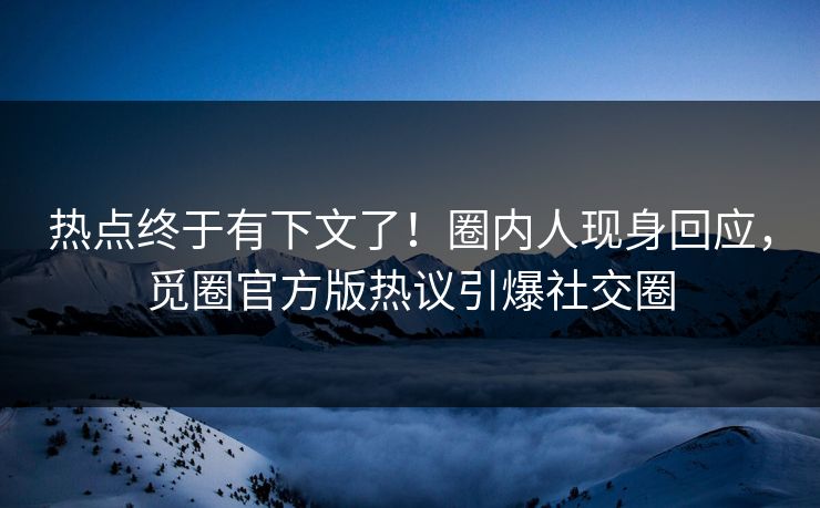 热点终于有下文了！圈内人现身回应，觅圈官方版热议引爆社交圈