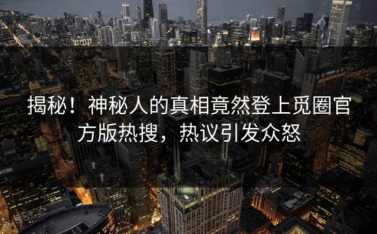 揭秘！神秘人的真相竟然登上觅圈官方版热搜，热议引发众怒