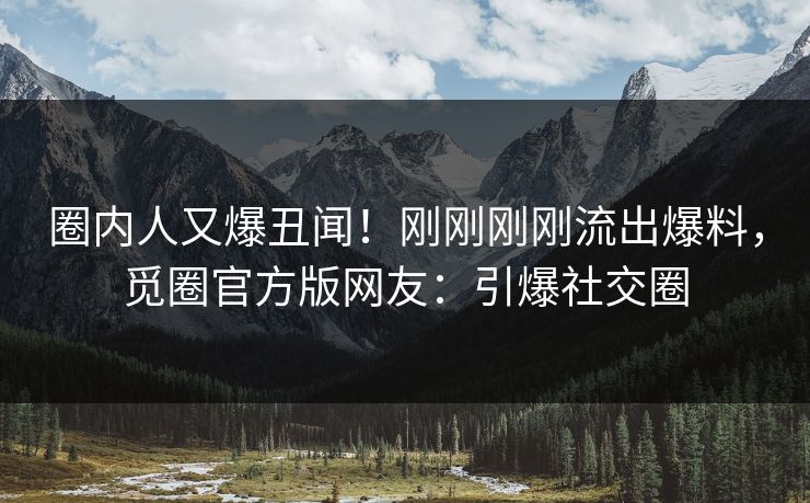 圈内人又爆丑闻！刚刚刚刚流出爆料，觅圈官方版网友：引爆社交圈