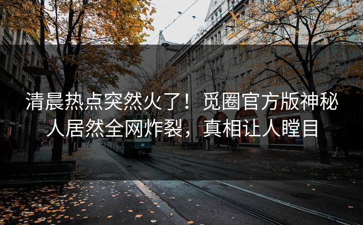 清晨热点突然火了！觅圈官方版神秘人居然全网炸裂，真相让人瞠目