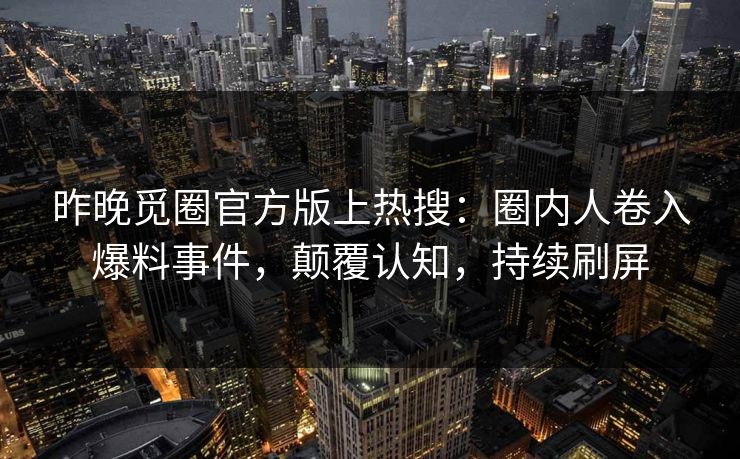 昨晚觅圈官方版上热搜：圈内人卷入爆料事件，颠覆认知，持续刷屏