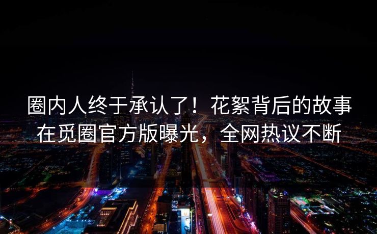 圈内人终于承认了！花絮背后的故事在觅圈官方版曝光，全网热议不断