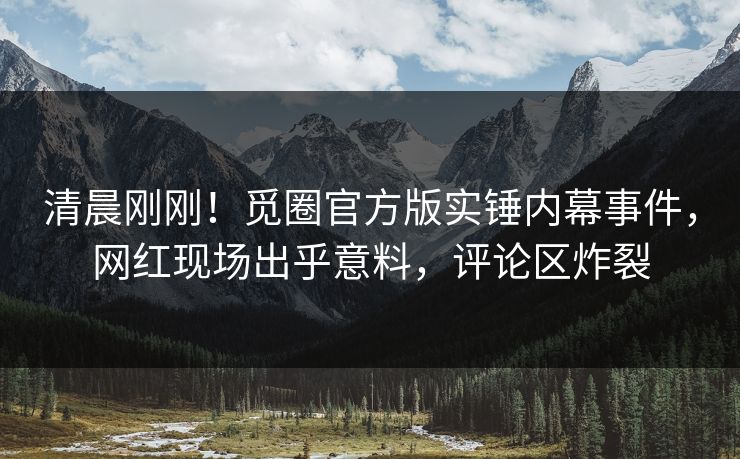 清晨刚刚！觅圈官方版实锤内幕事件，网红现场出乎意料，评论区炸裂