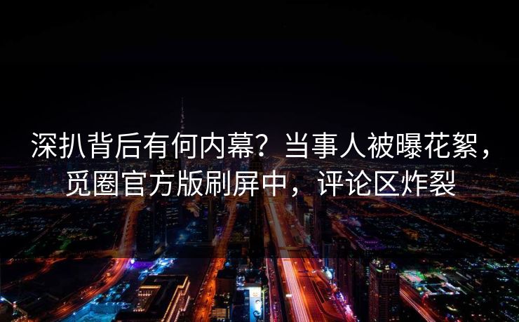深扒背后有何内幕？当事人被曝花絮，觅圈官方版刷屏中，评论区炸裂