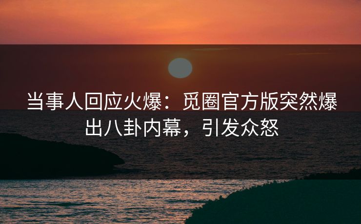 当事人回应火爆：觅圈官方版突然爆出八卦内幕，引发众怒