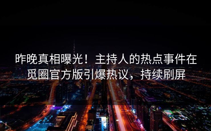 昨晚真相曝光！主持人的热点事件在觅圈官方版引爆热议，持续刷屏