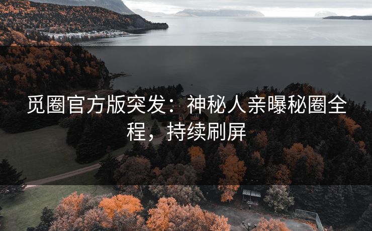 觅圈官方版突发：神秘人亲曝秘圈全程，持续刷屏