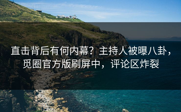 直击背后有何内幕？主持人被曝八卦，觅圈官方版刷屏中，评论区炸裂