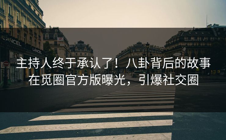 主持人终于承认了！八卦背后的故事在觅圈官方版曝光，引爆社交圈