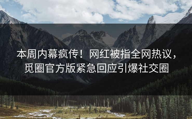 本周内幕疯传！网红被指全网热议，觅圈官方版紧急回应引爆社交圈