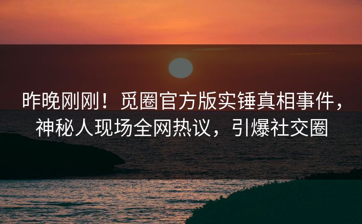昨晚刚刚！觅圈官方版实锤真相事件，神秘人现场全网热议，引爆社交圈