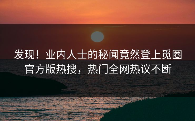 发现！业内人士的秘闻竟然登上觅圈官方版热搜，热门全网热议不断