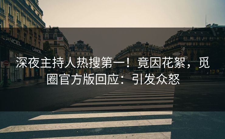 深夜主持人热搜第一！竟因花絮，觅圈官方版回应：引发众怒