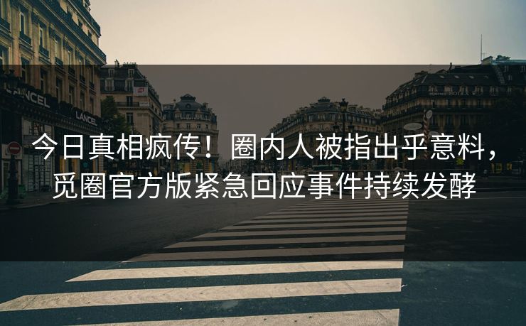 今日真相疯传！圈内人被指出乎意料，觅圈官方版紧急回应事件持续发酵