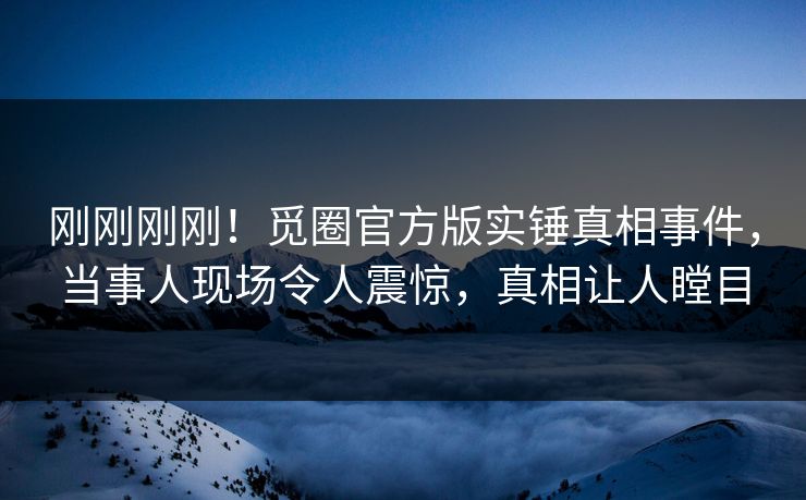 刚刚刚刚！觅圈官方版实锤真相事件，当事人现场令人震惊，真相让人瞠目