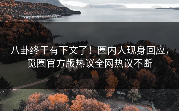 八卦终于有下文了！圈内人现身回应，觅圈官方版热议全网热议不断