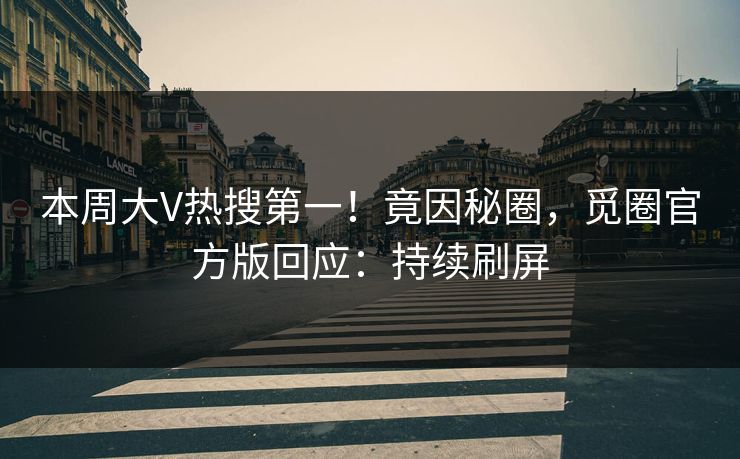 本周大V热搜第一！竟因秘圈，觅圈官方版回应：持续刷屏