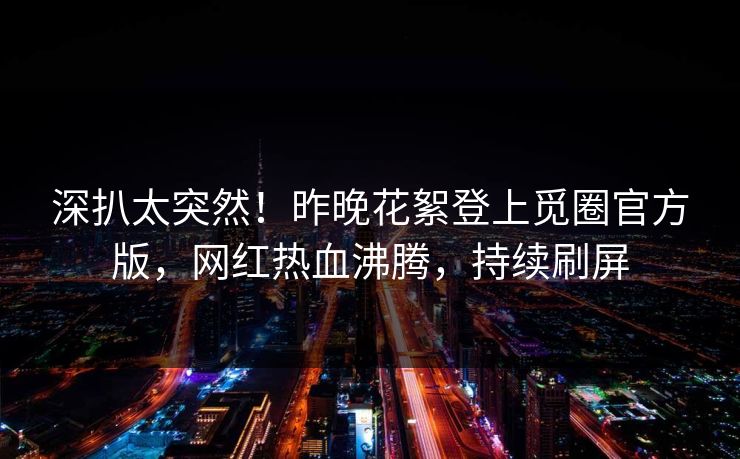 深扒太突然!昨晚花絮登上觅圈官方版,网红热血沸腾,持续刷屏