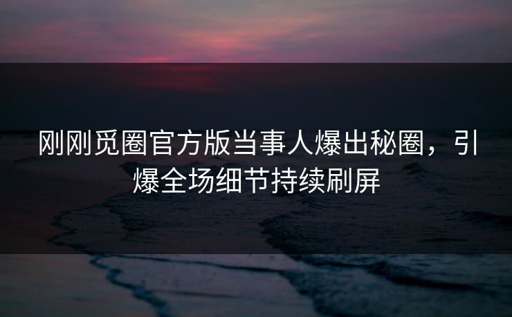 刚刚觅圈官方版当事人爆出秘圈,引爆全场细节持续刷屏