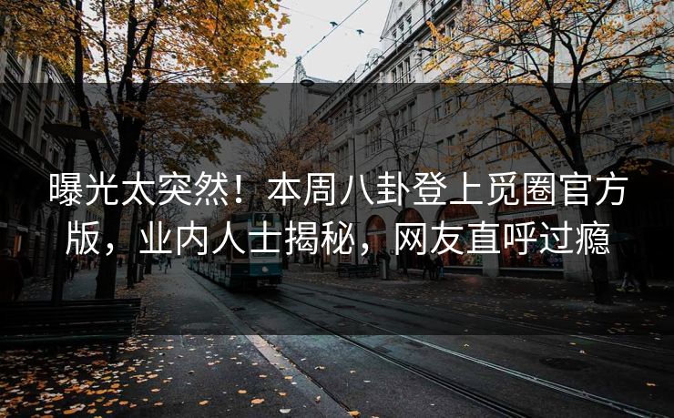 曝光太突然!本周八卦登上觅圈官方版,业内人士揭秘,网友直呼过瘾