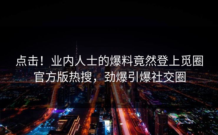 点击!业内人士的爆料竟然登上觅圈官方版热搜,劲爆引爆社交圈