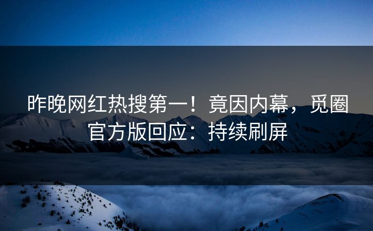 昨晚网红热搜第一！竟因内幕，觅圈官方版回应：持续刷屏