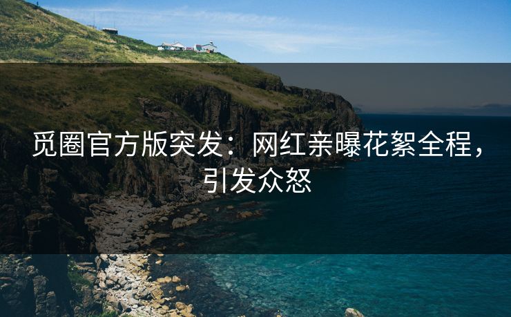 觅圈官方版突发：网红亲曝花絮全程，引发众怒