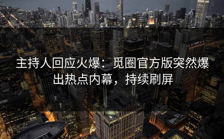 主持人回应火爆：觅圈官方版突然爆出热点内幕，持续刷屏