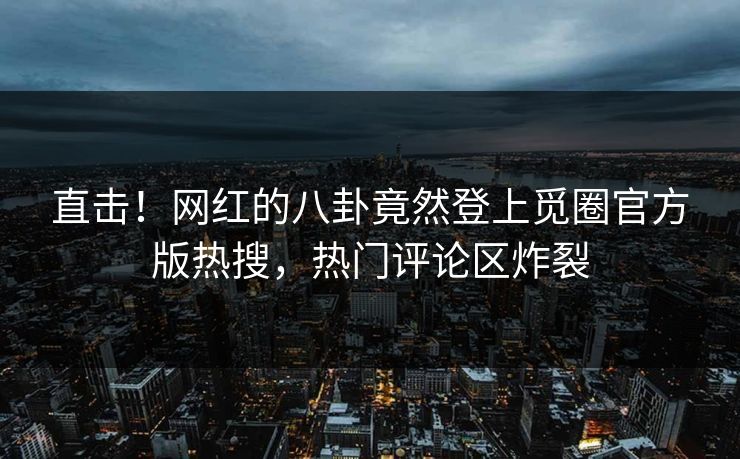 直击！网红的八卦竟然登上觅圈官方版热搜，热门评论区炸裂