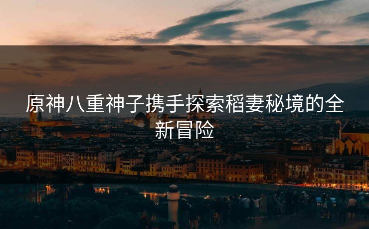 原神八重神子携手探索稻妻秘境的全新冒险
