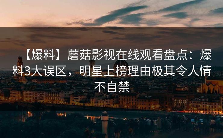 【爆料】蘑菇影视在线观看盘点：爆料3大误区，明星上榜理由极其令人情不自禁