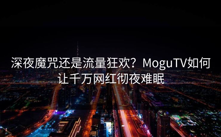 深夜魔咒还是流量狂欢？MoguTV如何让千万网红彻夜难眠