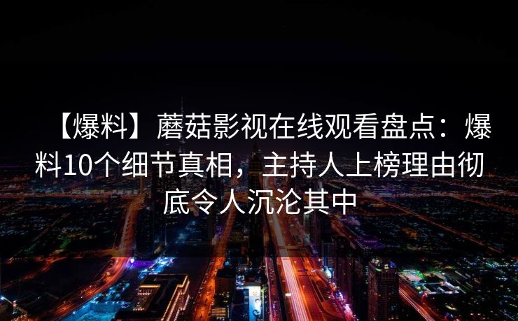 【爆料】蘑菇影视在线观看盘点：爆料10个细节真相，主持人上榜理由彻底令人沉沦其中