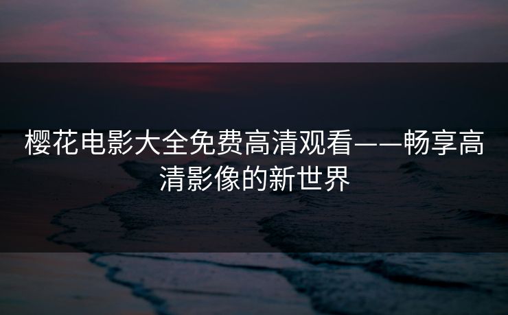 樱花电影大全免费高清观看——畅享高清影像的新世界