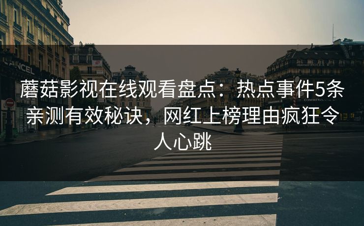 蘑菇影视在线观看盘点：热点事件5条亲测有效秘诀，网红上榜理由疯狂令人心跳