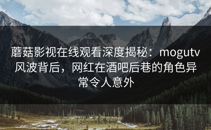 蘑菇影视在线观看深度揭秘：mogutv风波背后，网红在酒吧后巷的角色异常令人意外