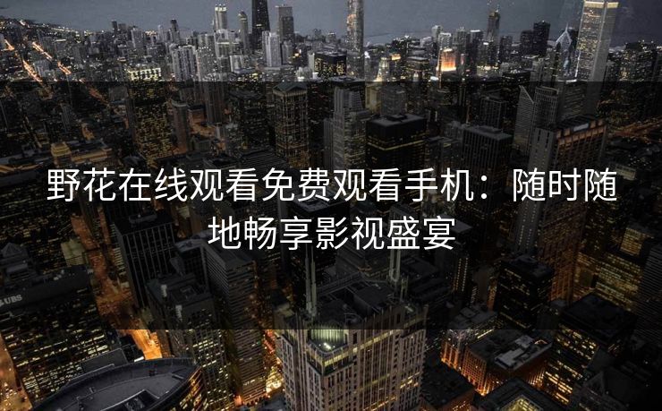 野花在线观看免费观看手机：随时随地畅享影视盛宴