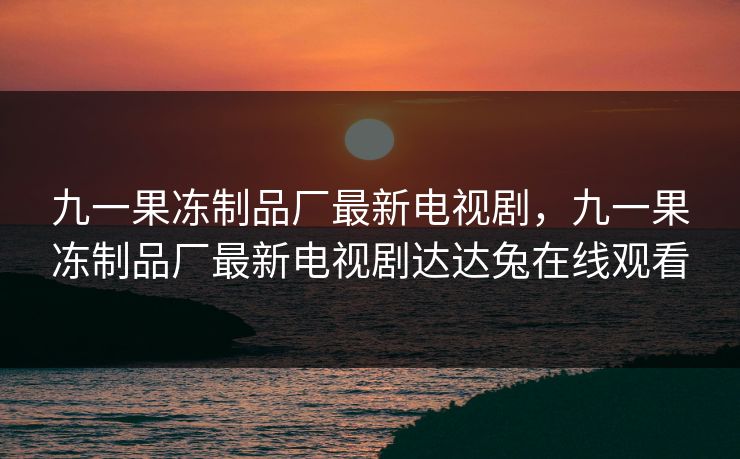 九一果冻制品厂最新电视剧，九一果冻制品厂最新电视剧达达兔在线观看