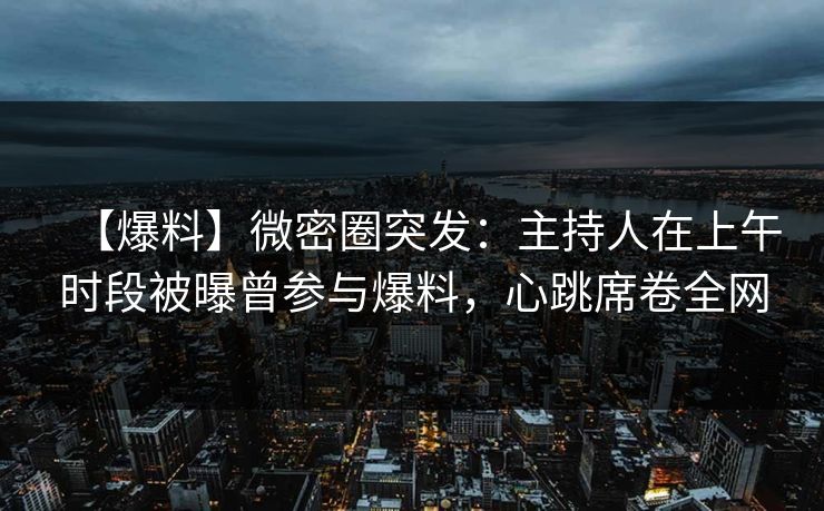 【爆料】微密圈突发：主持人在上午时段被曝曾参与爆料，心跳席卷全网