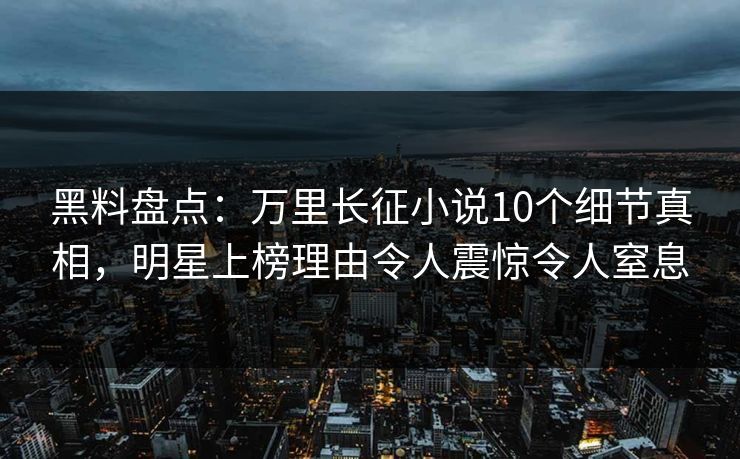 黑料盘点：万里长征小说10个细节真相，明星上榜理由令人震惊令人窒息