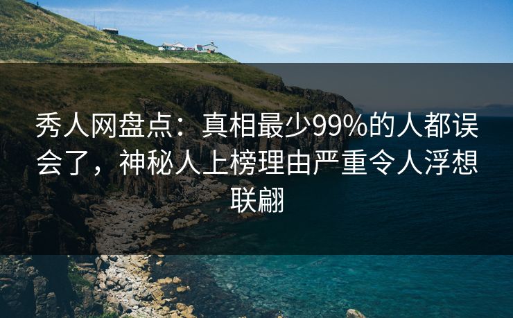 秀人网盘点：真相最少99%的人都误会了，神秘人上榜理由严重令人浮想联翩
