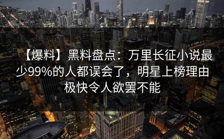 【爆料】黑料盘点：万里长征小说最少99%的人都误会了，明星上榜理由极快令人欲罢不能