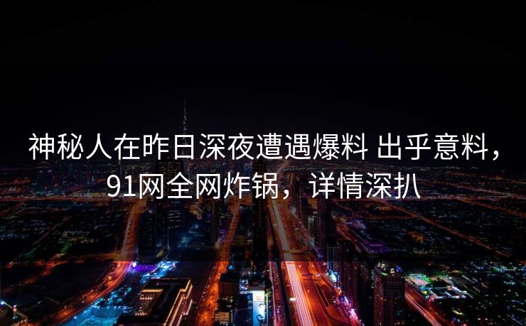 神秘人在昨日深夜遭遇爆料 出乎意料，91网全网炸锅，详情深扒